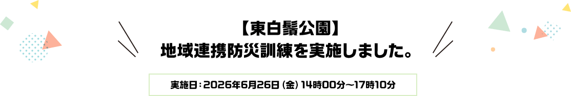 【東白鬚公園】地域連携防災訓練を実施しました。実施日：2026年6月26日（金）14時00分～17時10分