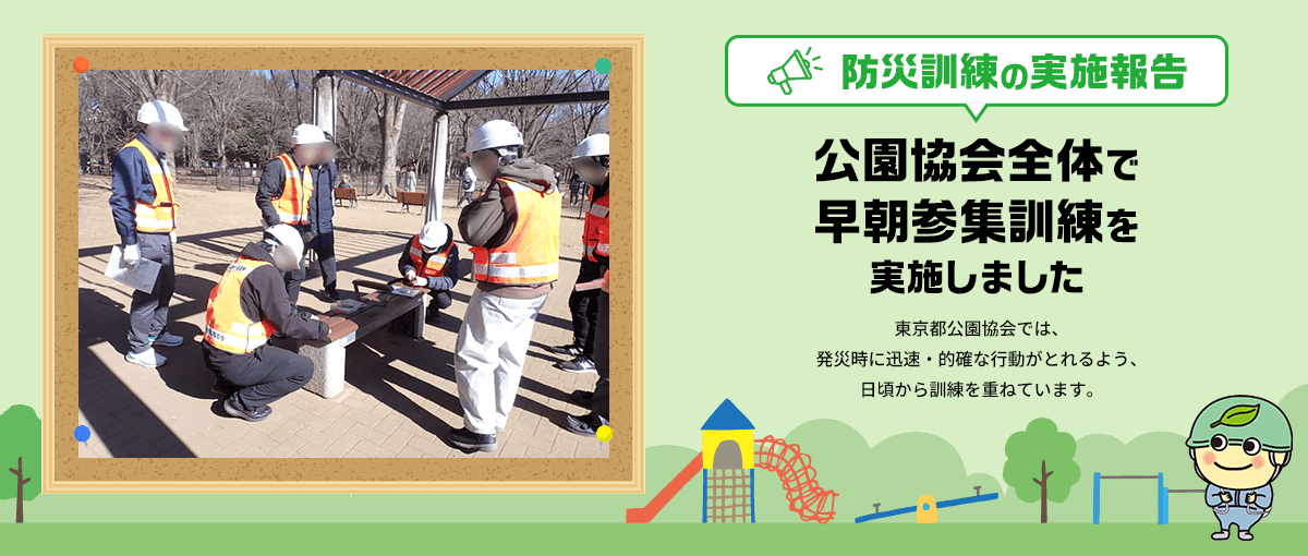 防災訓練実施報告 公園協会全体で早朝参集訓練を実施しました　東京都全体では、発災時に迅速・的確な行動がとれるよう、日頃から訓練を重ねています。