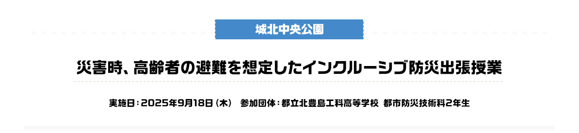 城北中央公園 災害時、高齢者の避難を想定したインクルーシブ防災出張授業 実施日：2025年9月18日（木）参加団体：都立北豊島工科高等学校 都市防災技術科2年生