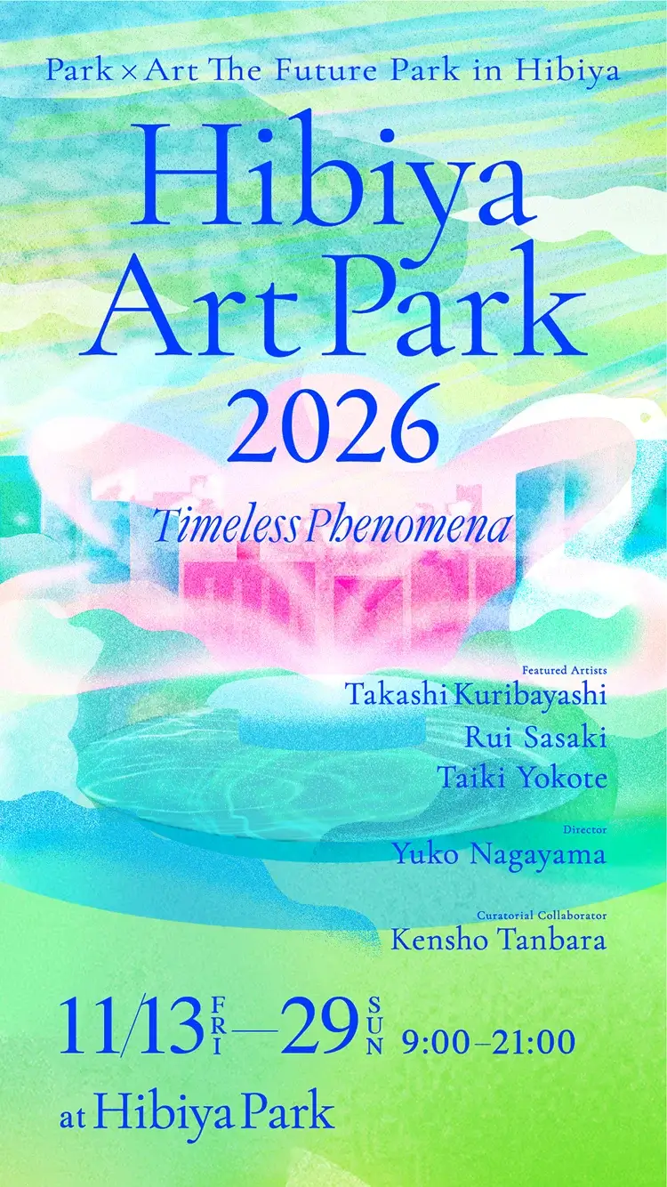 Park × Art The Future Park in Hibiya. Hibiya Art Park 2026 Timeless Phenomena. Featured Artists Takashi Kuribayashi, Rui Sasaki, Taiki Yokote. Director Yuko Nagayama. Curatorial Collaborator Kensho Tanbara. From Friday, November 13 to Sunday, November 29, 9:00 to 21:00 at Hibiya Park